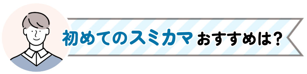 初めてのスミカマおすすめは