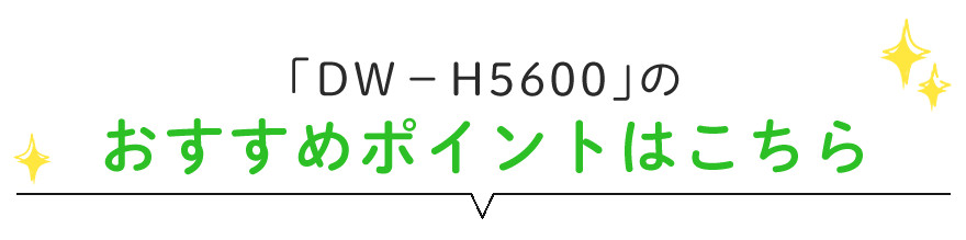 「DW-H5600」のおすすめポイントはこちら